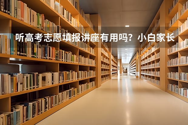 听高考志愿填报讲座有用吗？小白家长学不会该怎么办？