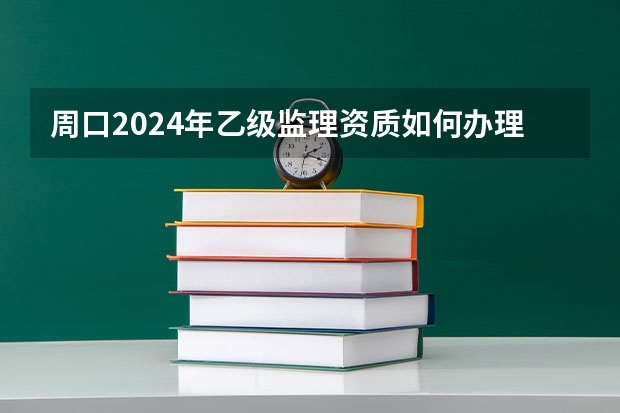 周口2024年乙级监理资质如何办理