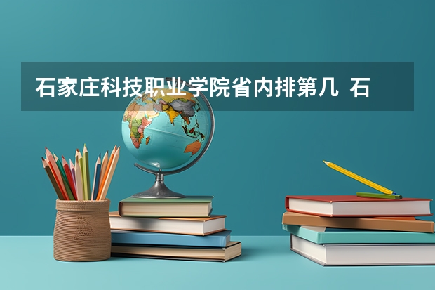 石家庄科技职业学院省内排第几  石家庄科技职业学院王牌专业是哪些