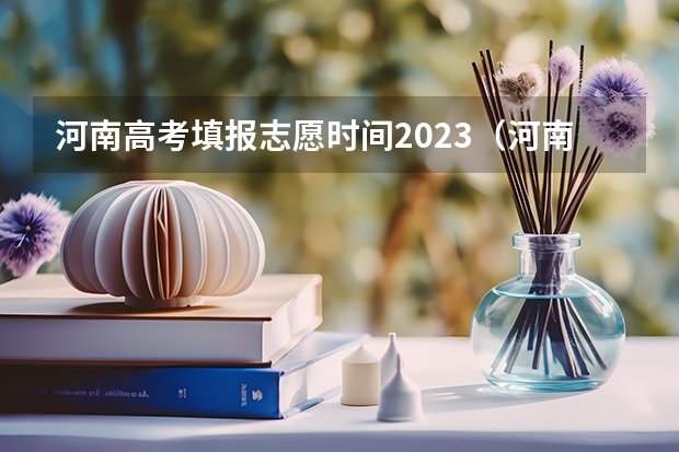 河南高考填报志愿时间2023（河南高考本科一批填报志愿时间）