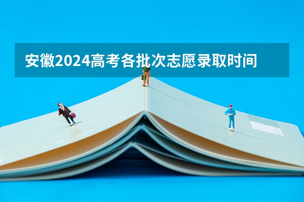 安徽2024高考各批次志愿录取时间 几号开始录取 安徽2024高考专科批志愿录取时间 几号开始录取