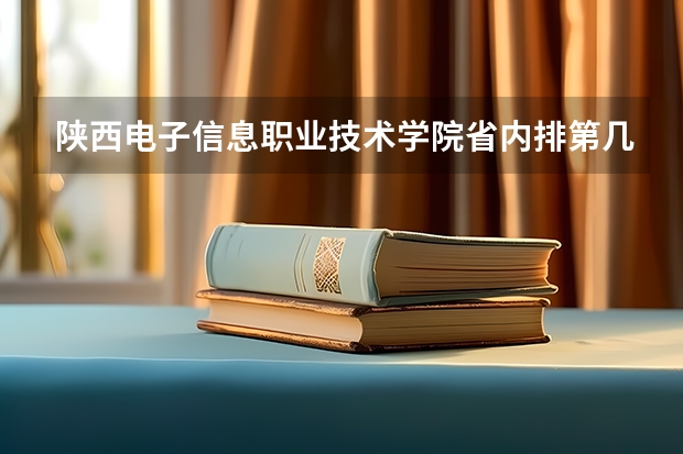 陕西电子信息职业技术学院省内排第几  陕西电子信息职业技术学院王牌专业是哪些