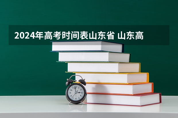 2024年高考时间表山东省 山东高考时间2024年具体时间科目 2024山东高考时间及科目安排表