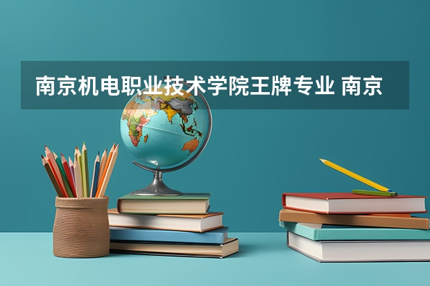 南京机电职业技术学院王牌专业 南京机电职业技术学院专业排名