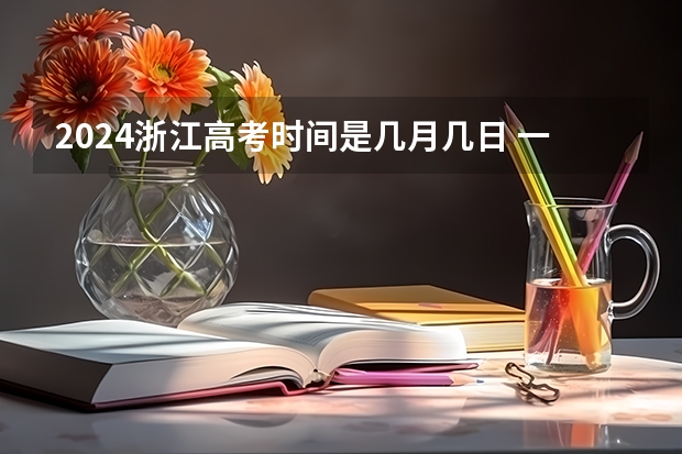 2024浙江高考时间是几月几日 一共考几天（2024年高考是否会延长至6月10日？）