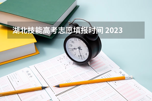 湖北技能高考志愿填报时间 2023湖北技能高考志愿填报时间