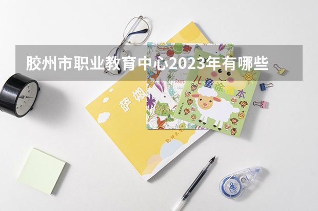 胶州市职业教育中心2023年有哪些专业