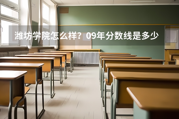 潍坊学院怎么样？09年分数线是多少？