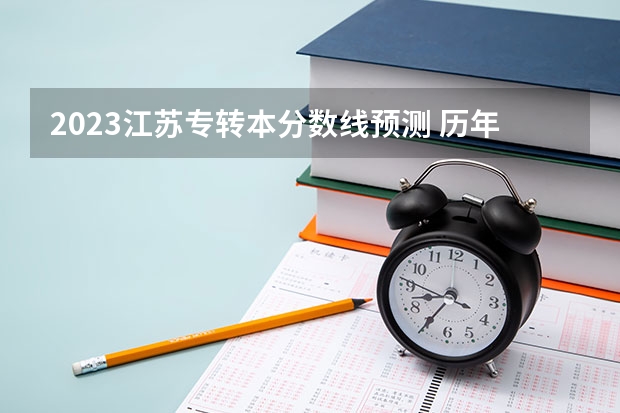 2023江苏专转本分数线预测 历年分数线汇总？ 专转本各校录取分数线