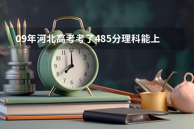 09年河北高考考了485分理科能上什么大学？