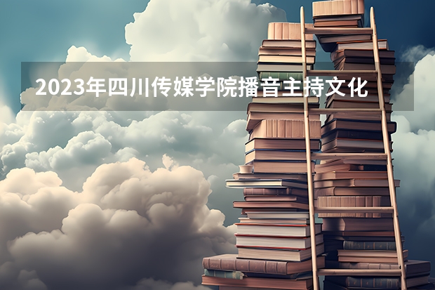 2023年四川传媒学院播音主持文化分多少？