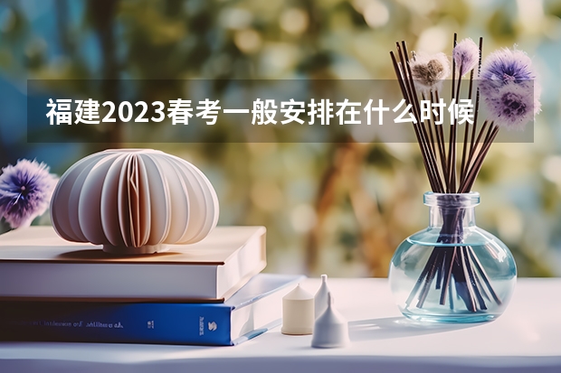 福建2023春考一般安排在什么时候啊？