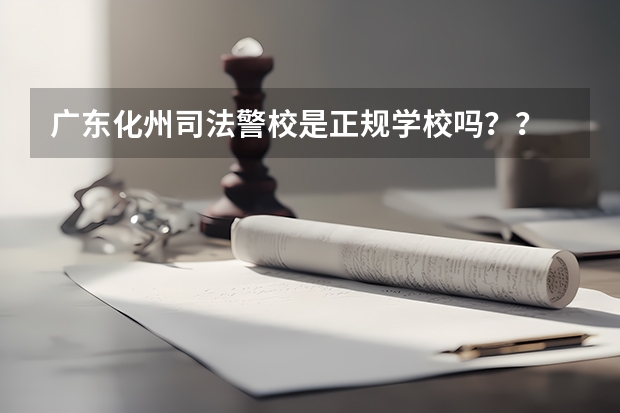 广东化州司法警校是正规学校吗？？