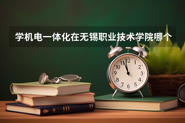 学机电一体化在无锡职业技术学院哪个校区？？？