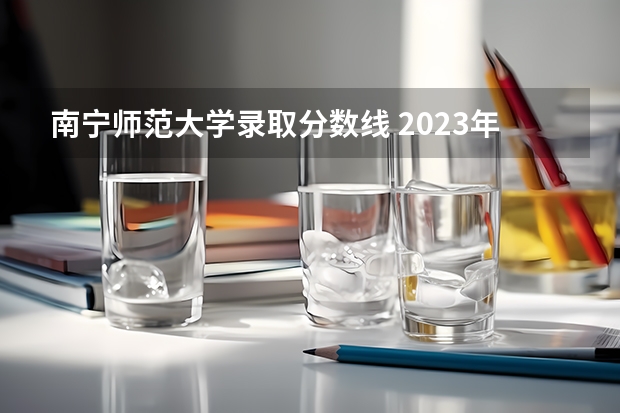 南宁师范大学录取分数线 2023年桂林电子科技大学投档分数线