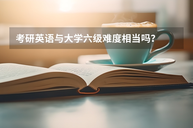 考研英语与大学六级难度相当吗？