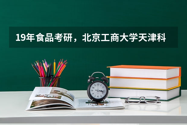 19年食品考研，北京工商大学天津科技大学选哪个好一点？