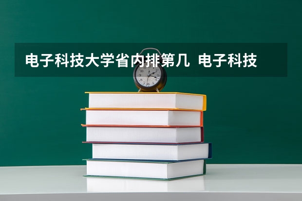 电子科技大学省内排第几  电子科技大学王牌专业是哪些