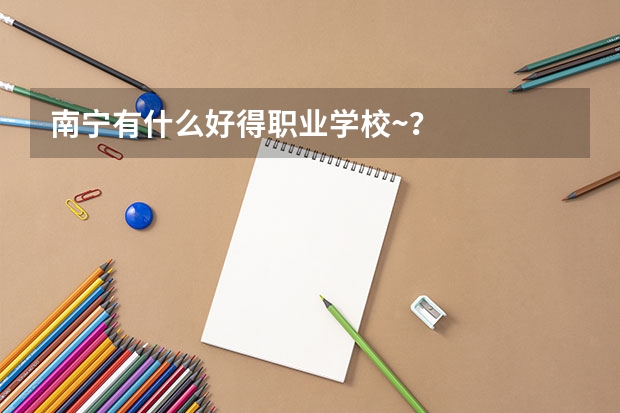 南宁有什么好得职业学校~？