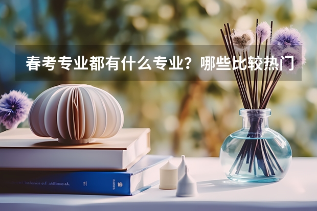 春考专业都有什么专业？哪些比较热门？