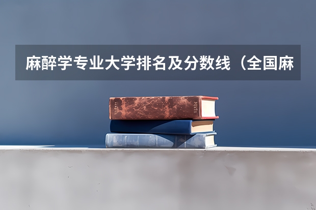 麻醉学专业大学排名及分数线（全国麻醉学专业排名）