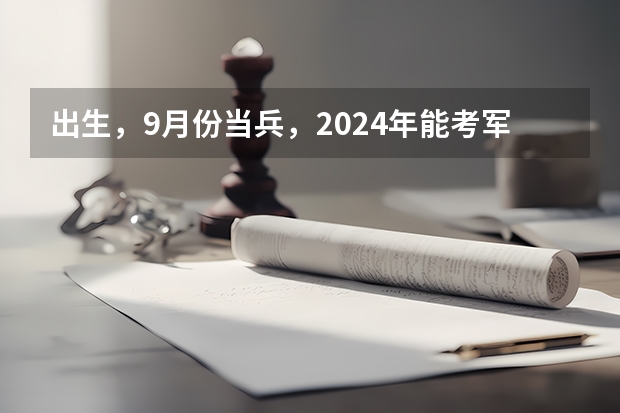 出生，9月份当兵，2024年能考军校吗