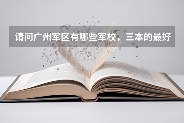 请问广州军区有哪些军校，三本的最好？最好还有往年录取分数线！急用````