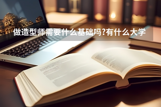 做造型师需要什么基础吗?有什么大学可以学造型师的?