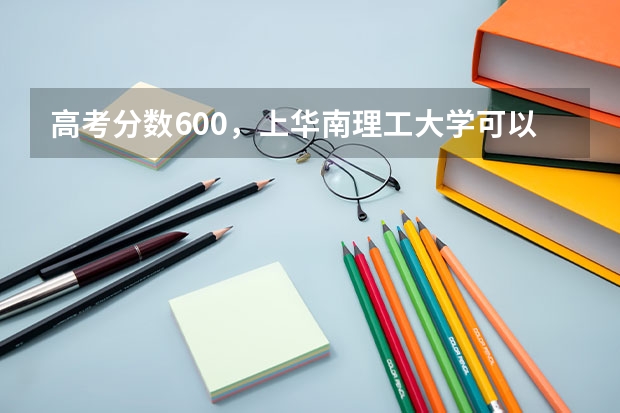 高考分数600，上华南理工大学可以吗？