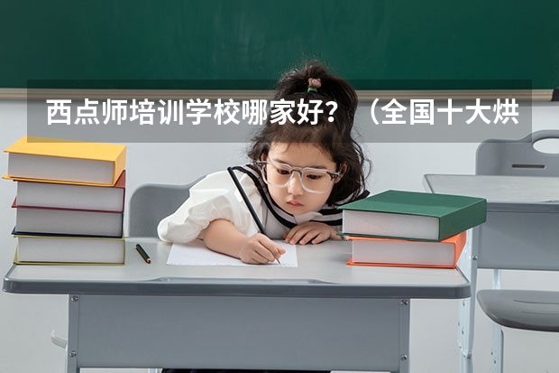 西点师培训学校哪家好？（全国十大烘焙培训学校排名？）