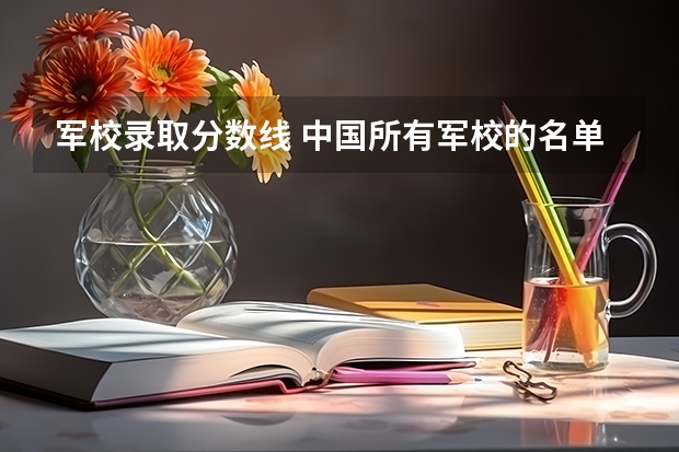 军校录取分数线 中国所有军校的名单，并且在辽宁的录取分数线