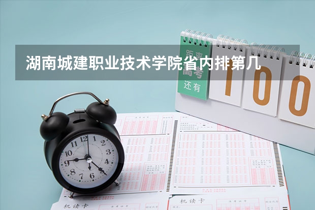 湖南城建职业技术学院省内排第几  湖南城建职业技术学院王牌专业是哪些