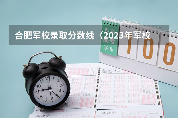 合肥军校录取分数线（2023年军校录取分数线）