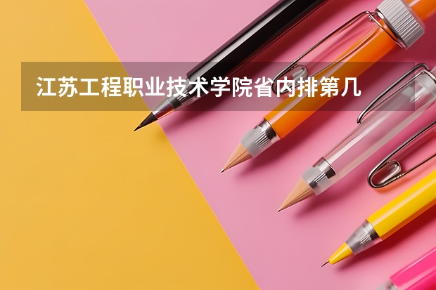 江苏工程职业技术学院省内排第几  江苏工程职业技术学院王牌专业是哪些