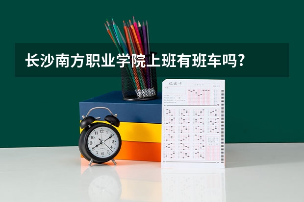 长沙南方职业学院上班有班车吗?