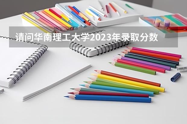 请问华南理工大学2023年录取分数线是多少？