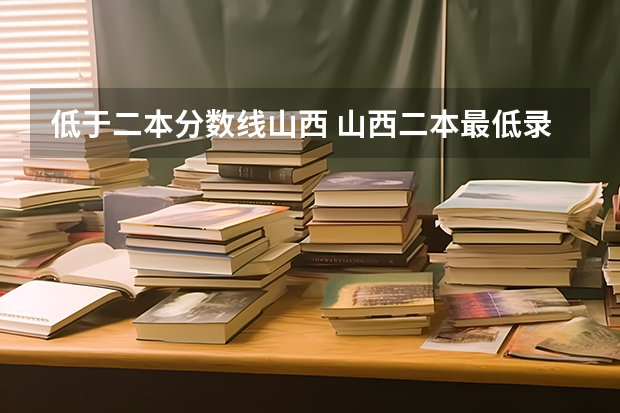 低于二本分数线山西 山西二本最低录取分数线