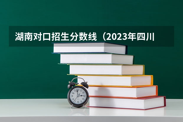 湖南对口招生分数线（2023年四川对口高考分数线）