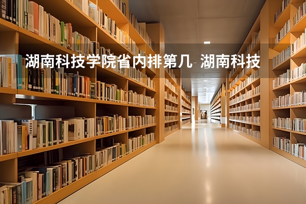 湖南科技学院省内排第几  湖南科技学院王牌专业是哪些