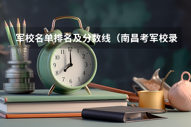 军校名单排名及分数线（南昌考军校录取分数线）