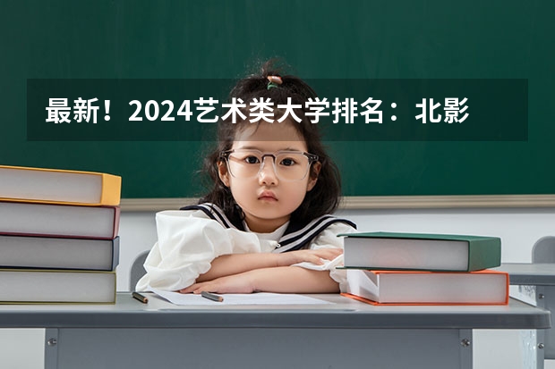 最新！2024艺术类大学排名：北影跌出前三，九大美院会排第几呢？