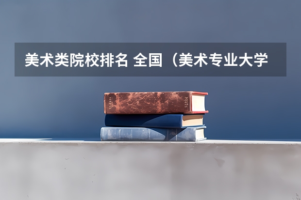 美术类院校排名 全国（美术专业大学排名）