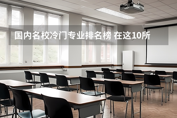 国内名校冷门专业排名榜 在这10所非211大学读这些专业，毕业后就业好，考上就是赚到 ？