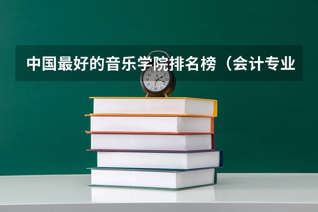 中国最好的音乐学院排名榜（会计专业研究生排名）