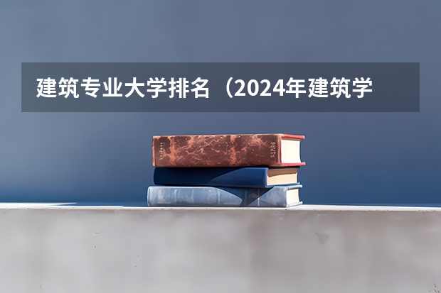 建筑专业大学排名（2024年建筑学专业大学排名！华工全国排名TOP5!）