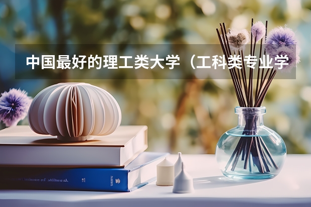 中国最好的理工类大学（工科类专业学校排名）