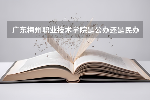 广东梅州职业技术学院是公办还是民办大学？ 梅州职业技术学院招生办电话