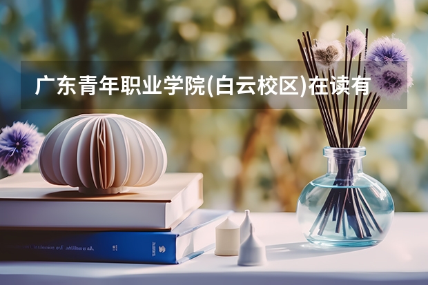 广东青年职业学院(白云校区)在读有多少学生？