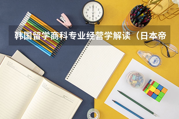 韩国留学商科专业经营学解读（日本帝国大学排名）