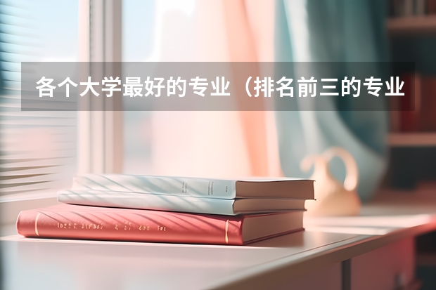 各个大学最好的专业（排名前三的专业和就业率） 中国大学排名前十名